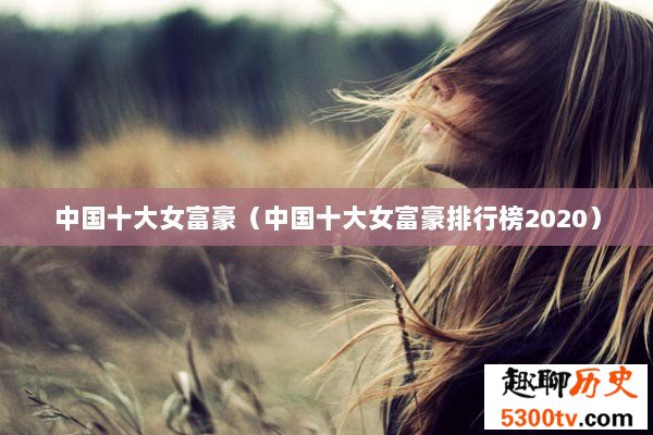 中国十大女富豪（中国十大女富豪排行榜2020）