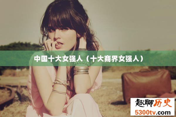 中国十大女强人（十大商界女强人）