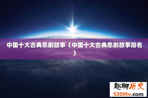 中国十大古典悲剧故事（中国十大古典悲剧故事排名）