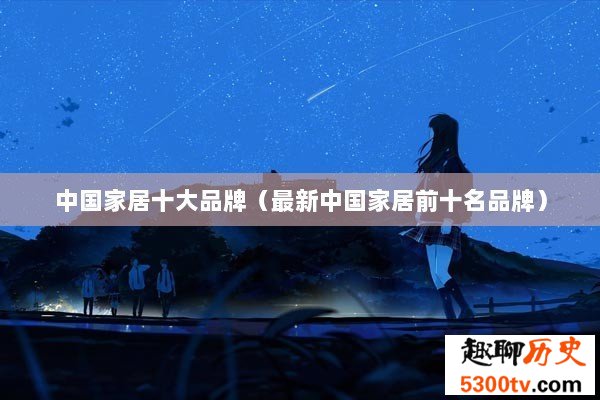 中国家居十大品牌（最新中国家居前十名品牌）