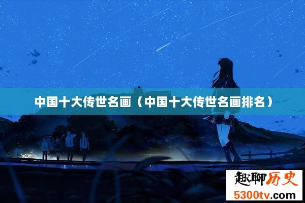 中国十大传世名画（中国十大传世名画排名）