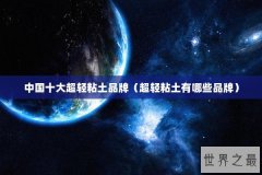 中国十大超轻粘土品牌（超轻粘土有哪些品牌）