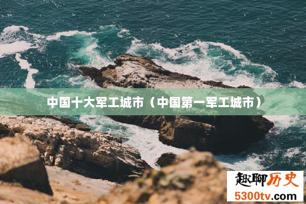 中国十大军工城市（中国第一军工城市）