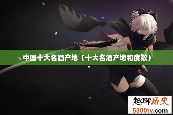 中国十大名酒产地（十大名酒产地和度数）