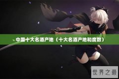 中国十大名酒产地（十大名酒产地和度数）