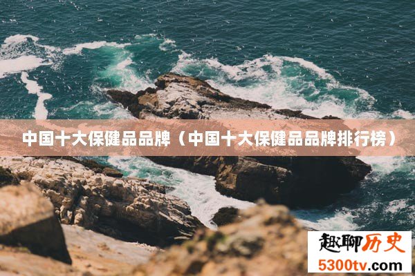 中国十大保健品品牌（中国十大保健品品牌排行榜）