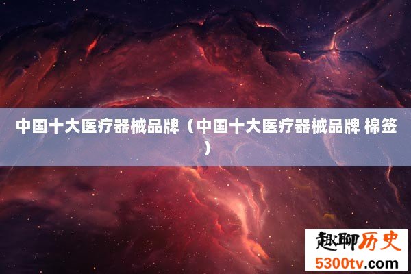 中国十大医疗器械品牌（中国十大医疗器械品牌 棉签）