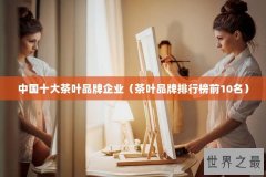 中国十大茶叶品牌企业（茶叶品牌排行榜前10名）