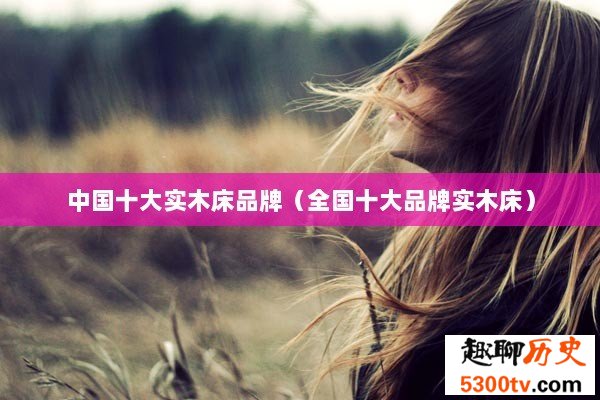 中国十大实木床品牌（全国十大品牌实木床）