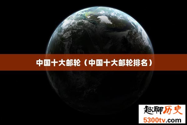中国十大邮轮（中国十大邮轮排名）