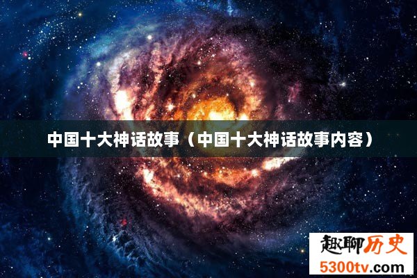 中国十大神话故事（中国十大神话故事内容）