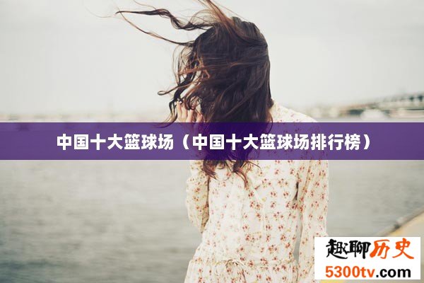 中国十大篮球场（中国十大篮球场排行榜）