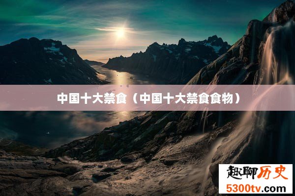 中国十大禁食（中国十大禁食食物）