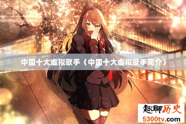中国十大虚拟歌手（中国十大虚拟歌手简介）